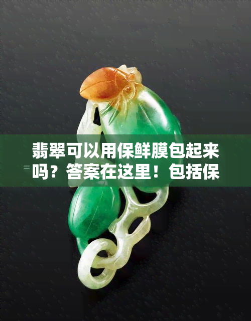 翡翠可以用保鲜膜包起来吗？答案在这里！包括保鲜膜、塑料袋密封的对比与建议。