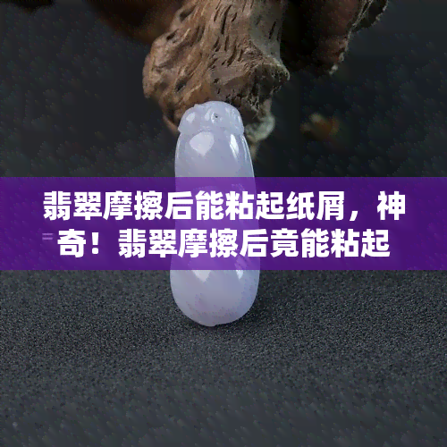 翡翠摩擦后能粘起纸屑，神奇！翡翠摩擦后竟能粘起纸屑，这究竟是怎么回事？