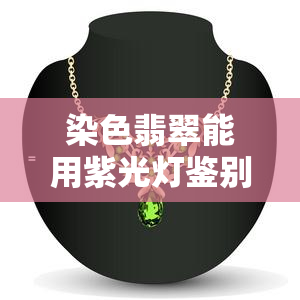 染色翡翠能用紫光灯鉴别吗，如何用紫光灯鉴别染色翡翠？