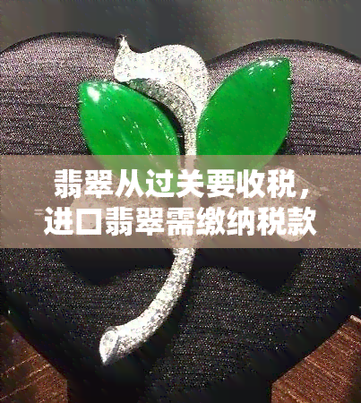 翡翠从过关要收税，进口翡翠需缴纳税款