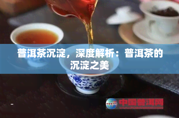 普洱茶沉淀，深度解析：普洱茶的沉淀之美