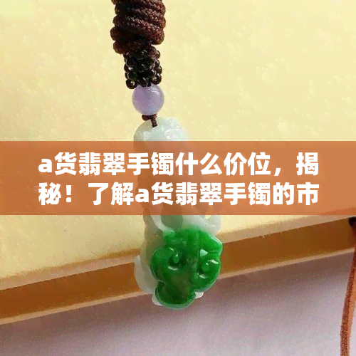 a货翡翠手镯什么价位，揭秘！了解a货翡翠手镯的市场价格范围