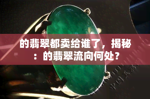 的翡翠都卖给谁了，揭秘：的翡翠流向何处？