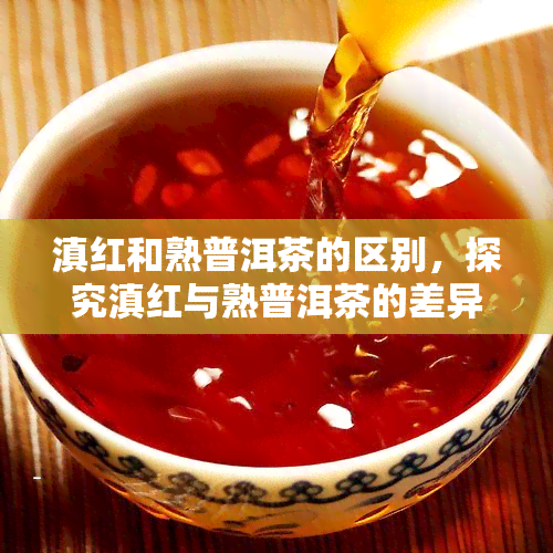 滇红和熟普洱茶的区别，探究滇红与熟普洱茶的差异：从口感、制作工艺到健效益的全面比较