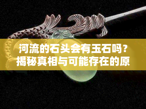 河流的石头会有玉石吗？揭秘真相与可能存在的原因，附视频讲解