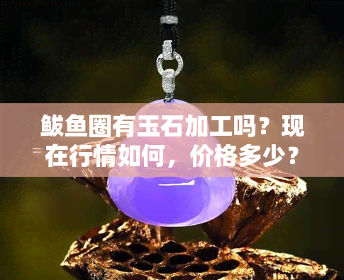 鲅圈有玉石加工吗？现在行情如何，价格多少？需要鉴定吗？