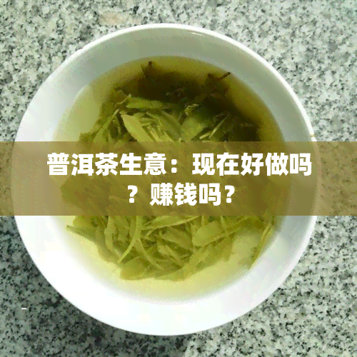 普洱茶生意：现在好做吗？赚钱吗？