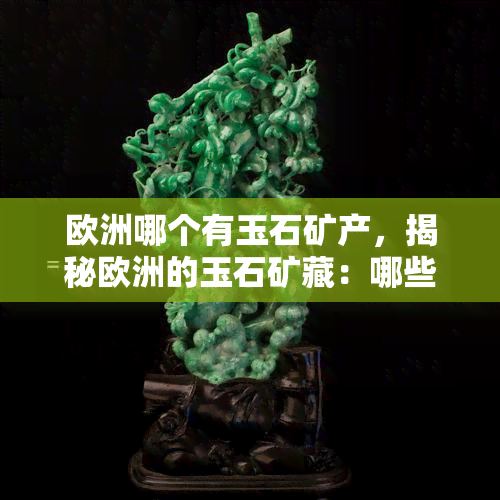 欧洲哪个有玉石矿产，揭秘欧洲的玉石矿藏：哪些拥有丰富的玉石资源？