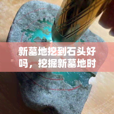 新墓地挖到石头好吗，挖掘新墓地时遇到石头，对吗？