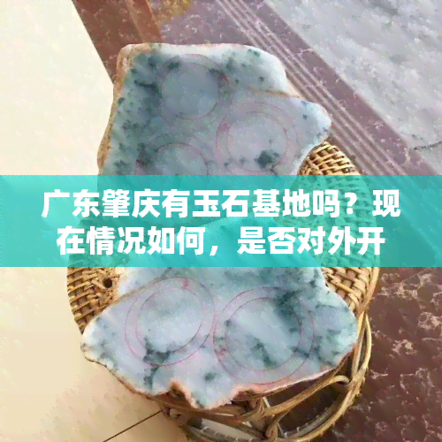 广东肇庆有玉石基地吗？现在情况如何，是否对外开放？