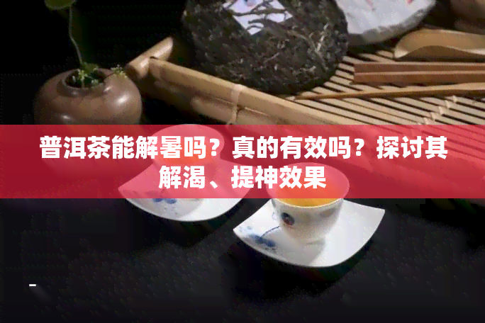 普洱茶能解暑吗？真的有效吗？探讨其解渴、提神效果