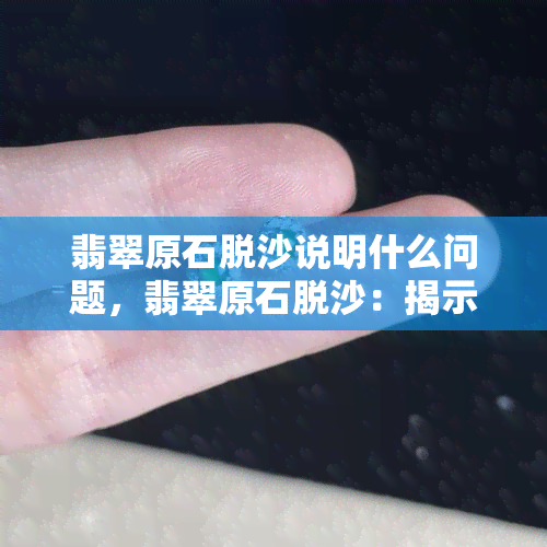 翡翠原石脱沙说明什么问题，翡翠原石脱沙：揭示了什么重要信息？