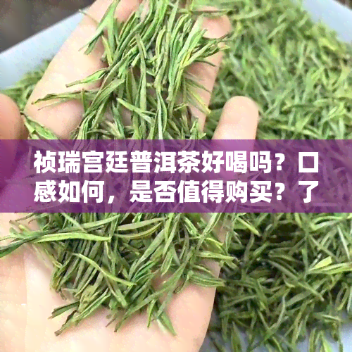 祯瑞宫廷普洱茶好喝吗？口感如何，是否值得购买？了解祯瑞普洱茶业