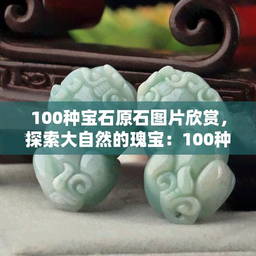 100种宝石原石图片欣赏，探索大自然的瑰宝：100种精美宝石原石图片欣赏