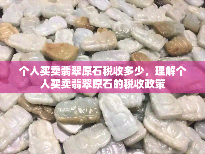 个人买卖翡翠原石税收多少，理解个人买卖翡翠原石的税收政策