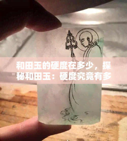 和田玉的硬度在多少，探秘和田玉：硬度究竟有多高？