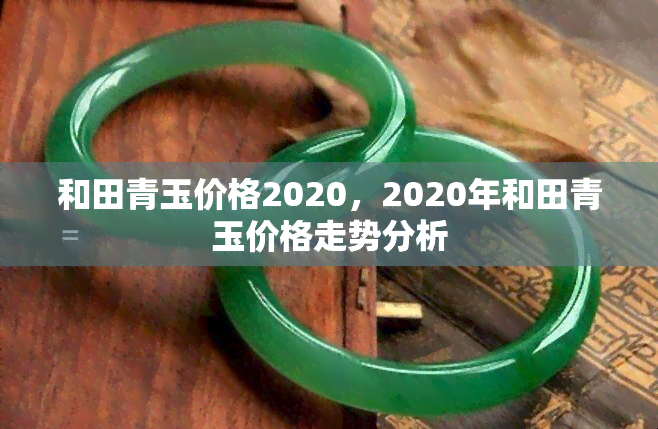 和田青玉价格2020，2020年和田青玉价格走势分析