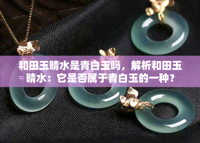 和田玉晴水是青白玉吗，解析和田玉晴水：它是否属于青白玉的一种？