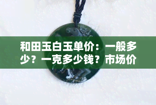 和田玉白玉单价：一般多少？一克多少钱？市场价位如何？