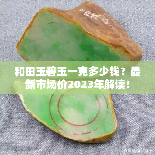 和田玉碧玉一克多少钱？最新市场价2023年解读！