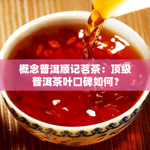 概念普洱顺记茗茶：顶级普洱茶叶口碑如何？