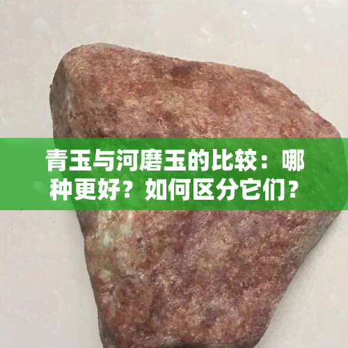 青玉与河磨玉的比较：哪种更好？如何区分它们？