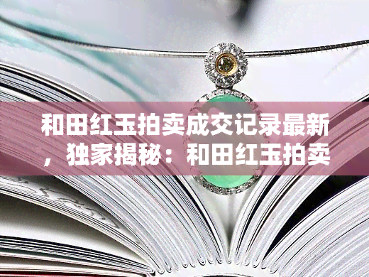 和田红玉拍卖成交记录最新，独家揭秘：和田红玉拍卖最新成交记录！