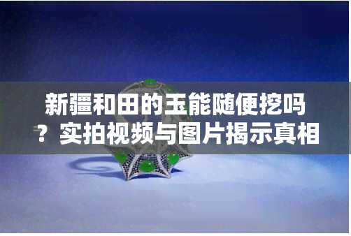 新疆和田的玉能随便挖吗？实拍视频与图片揭示真相