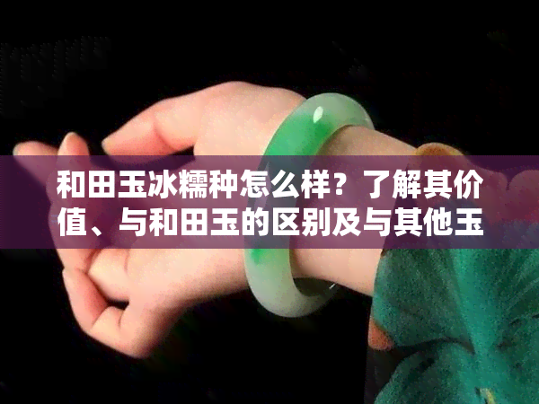 和田玉冰糯种怎么样？了解其价值、与和田玉的区别及与其他玉石的比较