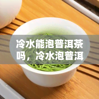 冷水能泡普洱茶吗，冷水泡普洱茶：可行还是不可行？