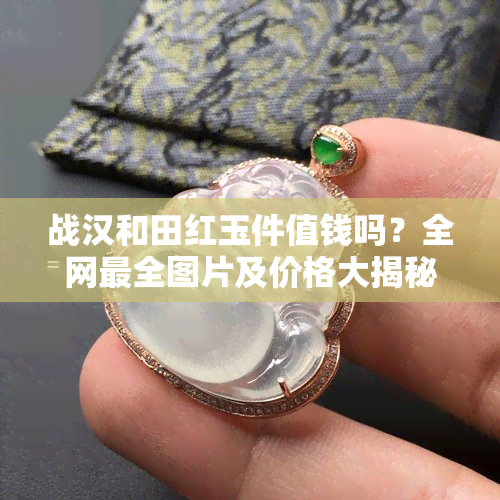 战汉和田红玉件值钱吗？全网最全图片及价格大揭秘！