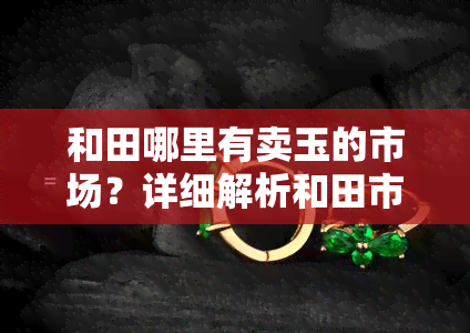 和田哪里有卖玉的市场？详细解析和田市玉交易地点及场