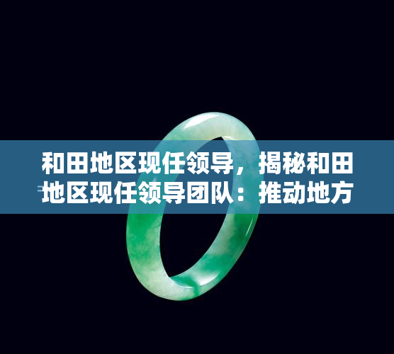 和田地区现任领导，揭秘和田地区现任领导团队：推动地方经济发展与社会进步