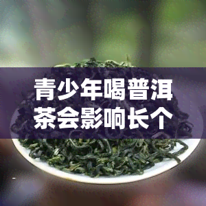 青少年喝普洱茶会影响长个吗，普洱茶对青少年身高有影响吗？