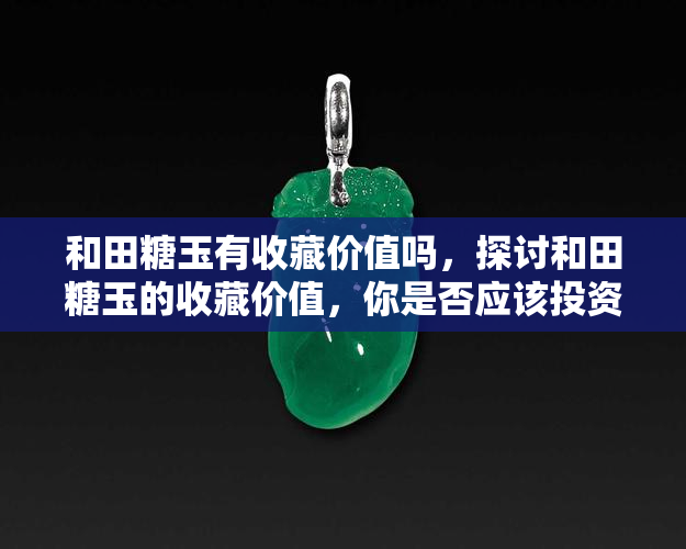 和田糖玉有收藏价值吗，探讨和田糖玉的收藏价值，你是否应该投资？