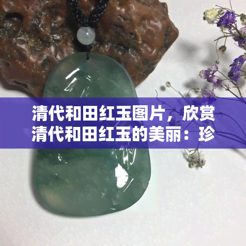 清代和田红玉图片，欣赏清代和田红玉的美丽：珍贵图片展示