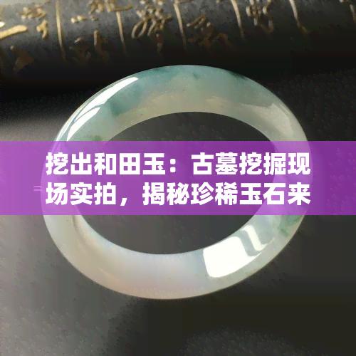 挖出和田玉：古墓挖掘现场实拍，揭秘珍稀玉石来源