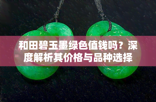 和田碧玉墨绿色值钱吗？深度解析其价格与品种选择