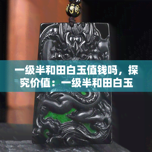 一级半和田白玉值钱吗，探究价值：一级半和田白玉是否值得收藏？