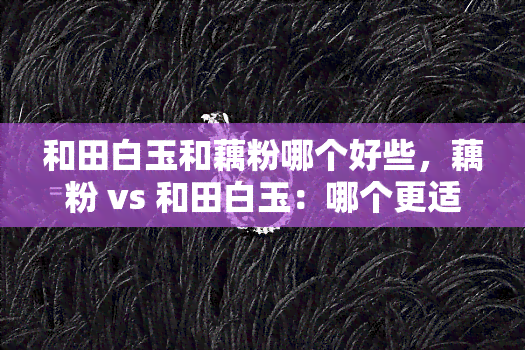 和田白玉和藕粉哪个好些，藕粉 vs 和田白玉：哪个更适合你？