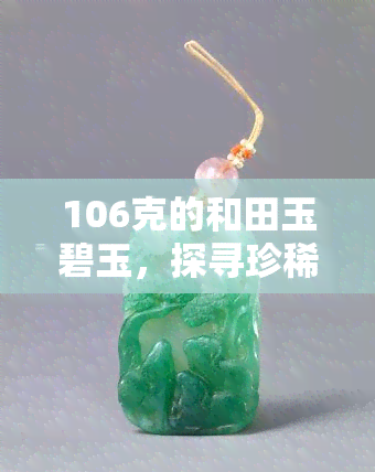 106克的和田玉碧玉，探寻珍稀之美：106克的和田玉碧玉