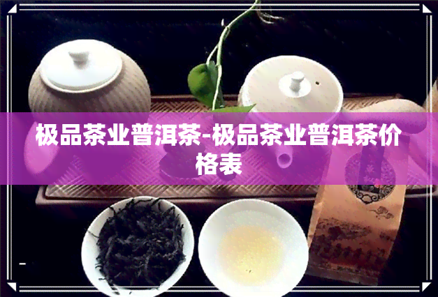 极品茶业普洱茶-极品茶业普洱茶价格表