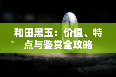 和田黑玉：价值、特点与鉴赏全攻略