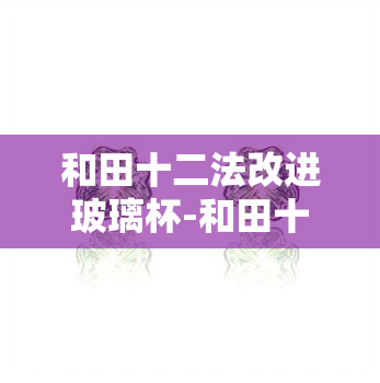 和田十二法改进玻璃杯-和田十二法改进玻璃杯思维导图