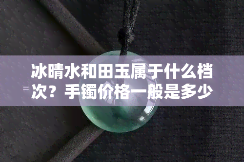 冰晴水和田玉属于什么档次？手镯价格一般是多少？