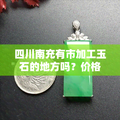 四川南充有市加工玉石的地方吗？价格、位置及最新情况全知道！