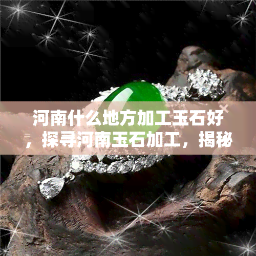 河南什么地方加工玉石好，探寻河南玉石加工，揭秘优质玉石源头！