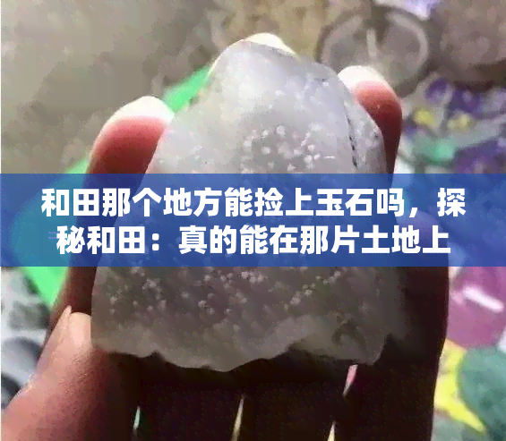 和田那个地方能捡上玉石吗，探秘和田：真的能在那片土地上找到珍贵的玉石吗？