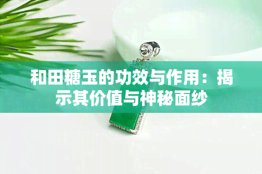 和田糖玉的功效与作用：揭示其价值与神秘面纱