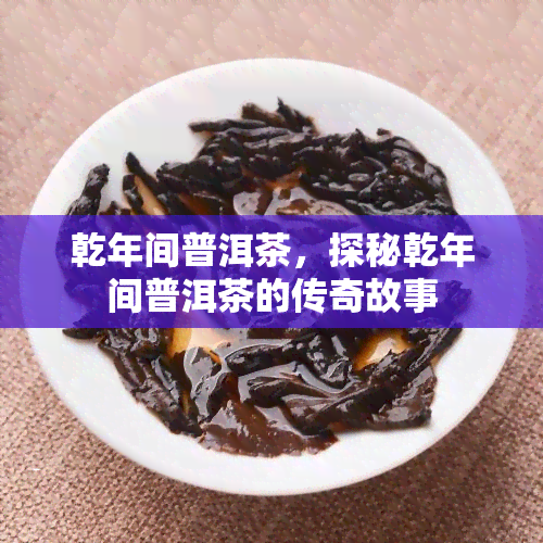 乾年间普洱茶，探秘乾年间普洱茶的传奇故事